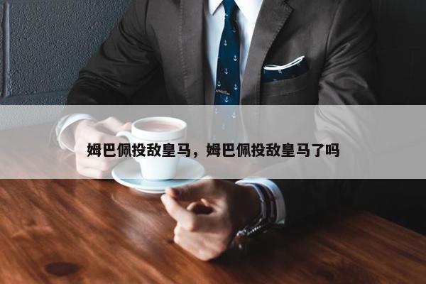 姆巴佩投敌皇马，姆巴佩投敌皇马了吗
