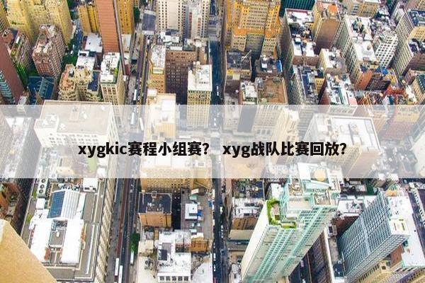 xygkic赛程小组赛？ xyg战队比赛回放？