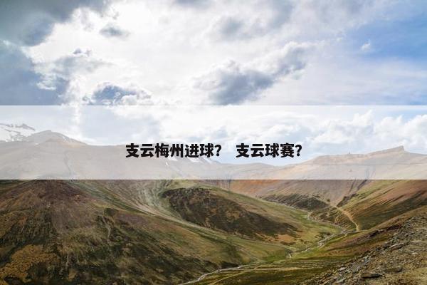 支云梅州进球? 支云球赛? 支云梅州进球? 支云球赛?