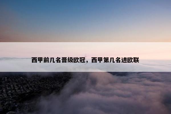西甲前几名晋级欧冠，西甲第几名进欧联