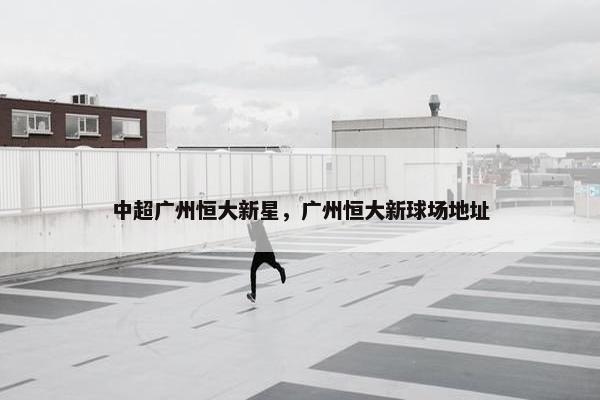 中超广州恒大新星，广州恒大新球场地址