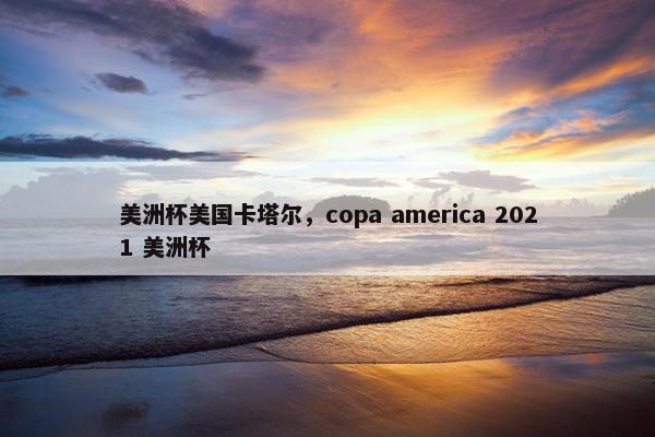 美洲杯美国卡塔尔，copa america 2021 美洲杯