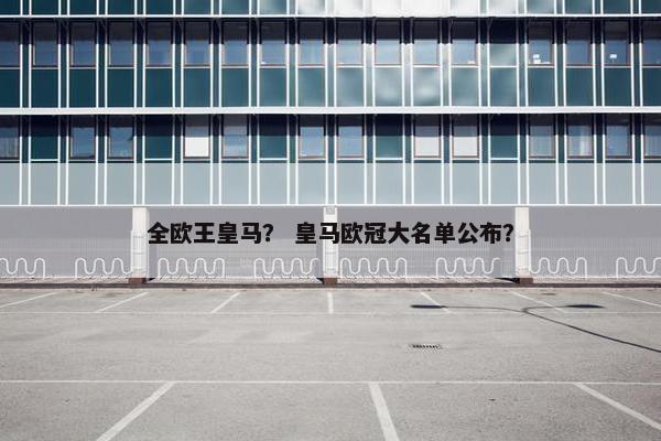 全欧王皇马? 皇马欧冠大名单公布? 全欧王皇马? 皇马欧冠大名单公布?