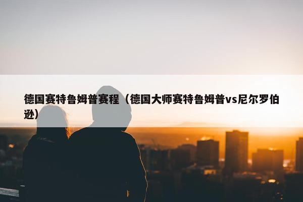 德国赛特鲁姆普赛程(德国大师赛特鲁姆普vs尼尔罗伯逊) 德国赛特鲁姆普赛程(德国大师赛特鲁姆普vs尼尔罗伯逊)