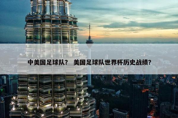 中美国足球队？ 美国足球队世界杯历史战绩？