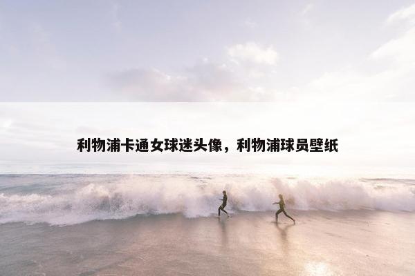 利物浦卡通女球迷头像，利物浦球员壁纸