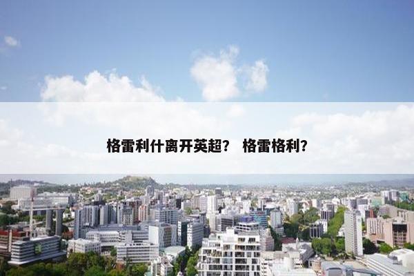 格雷利什离开英超? 格雷格利? 格雷利什离开英超? 格雷格利?