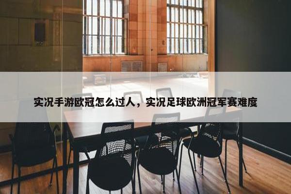 实况手游欧冠怎么过人,实况足球欧洲冠军赛难度 实况手游欧冠怎么过人,实况足球欧洲冠军赛难度