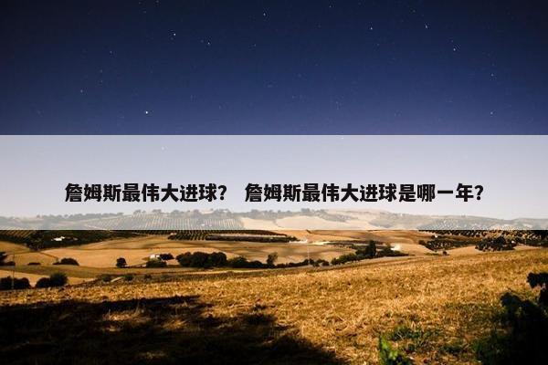 詹姆斯最伟大进球? 詹姆斯最伟大进球是哪一年? 詹姆斯最伟大进球? 詹姆斯最伟大进球是哪一年?