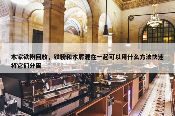 木家铁粉回放,铁粉和木屑混在一起可以用什么方法快速将它们分离 木家铁粉回放,铁粉和木屑混在一起可以用什么方法快速将它们分离
