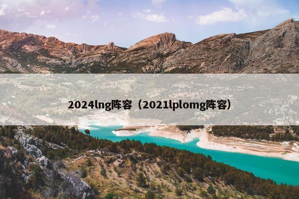 2024lng阵容（2021lplomg阵容）