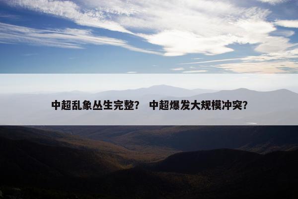 中超乱象丛生完整？ 中超爆发大规模冲突？
