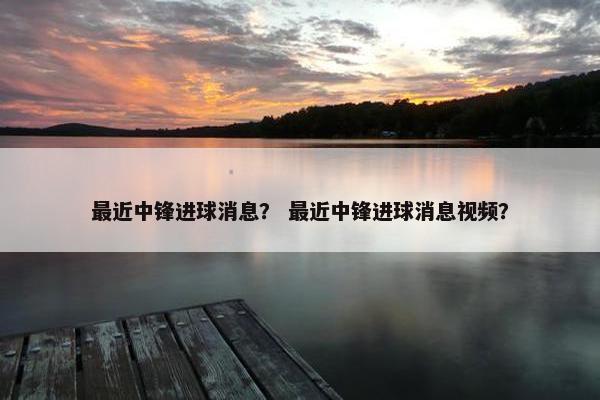 最近中锋进球消息? 最近中锋进球消息视频? 最近中锋进球消息? 最近中锋进球消息视频?