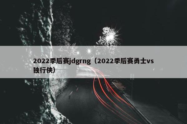 2022季后赛jdgrng（2022季后赛勇士vs独行侠）