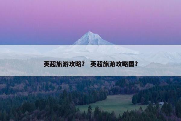英超旅游攻略? 英超旅游攻略图? 英超旅游攻略? 英超旅游攻略图?