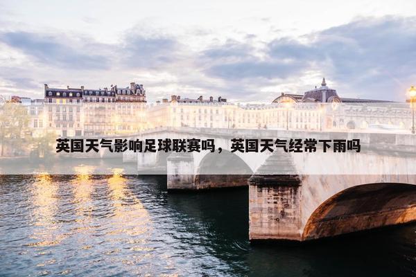 英国天气影响足球联赛吗,英国天气经常下雨吗 英国天气影响足球联赛吗,英国天气经常下雨吗