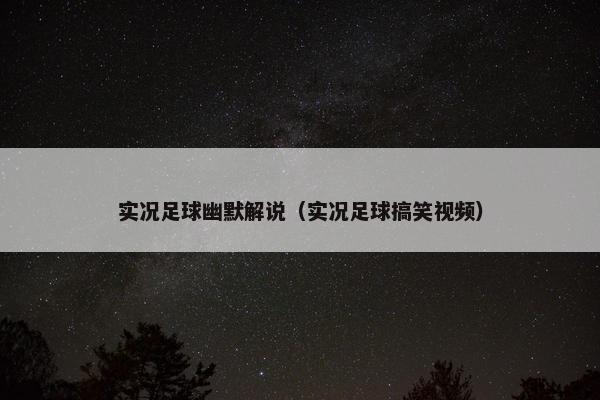 实况足球幽默解说(实况足球搞笑视频) 实况足球幽默解说(实况足球搞笑视频)