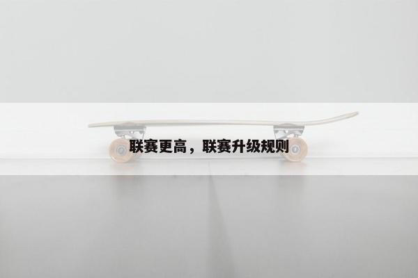联赛更高,联赛升级规则 联赛更高,联赛升级规则