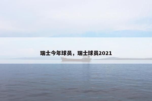 瑞士今年球员,瑞士球员2021 瑞士今年球员,瑞士球员2021