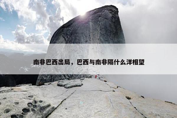 南非巴西出局，巴西与南非隔什么洋相望