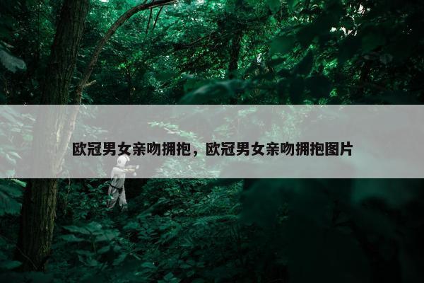 欧冠男女亲吻拥抱，欧冠男女亲吻拥抱图片