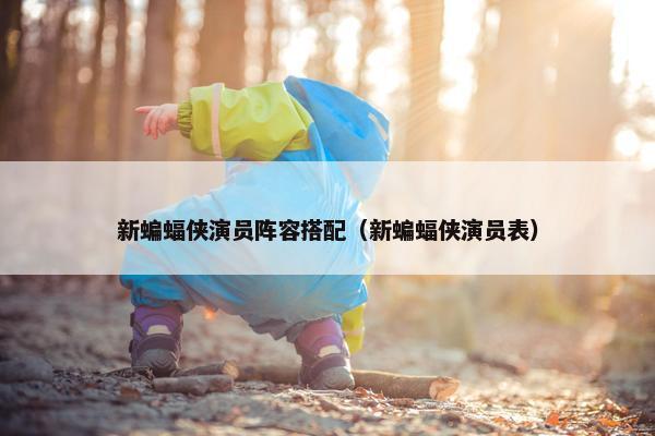 新蝙蝠侠演员阵容搭配（新蝙蝠侠演员表）