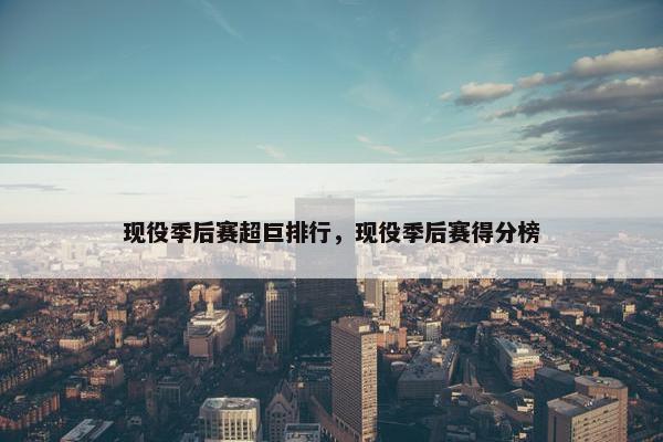 现役季后赛超巨排行,现役季后赛得分榜 现役季后赛超巨排行,现役季后赛得分榜