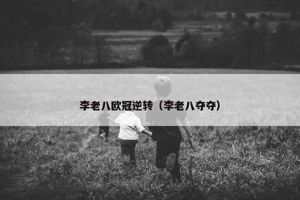 李老八欧冠逆转(李老八夺夺) 李老八欧冠逆转(李老八夺夺)