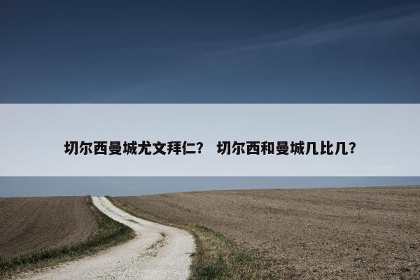 切尔西曼城尤文拜仁？ 切尔西和曼城几比几？