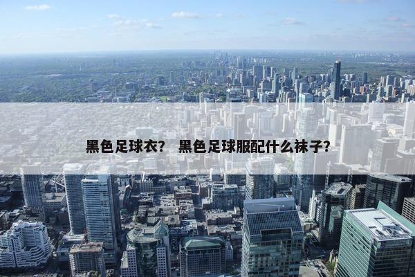 黑色足球衣？ 黑色足球服配什么袜子？
