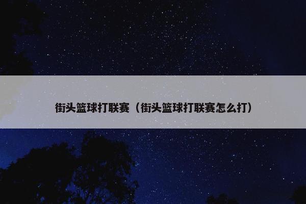 街头篮球打联赛（街头篮球打联赛怎么打）