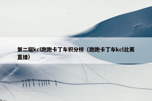 第二届kcl跑跑卡丁车积分榜（跑跑卡丁车kcl比赛直播）