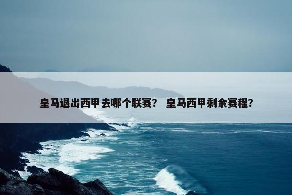皇马退出西甲去哪个联赛？ 皇马西甲剩余赛程？