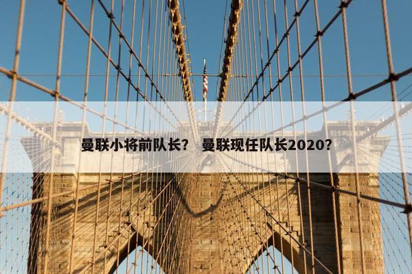 曼联小将前队长? 曼联现任队长2020? 曼联小将前队长? 曼联现任队长2020?