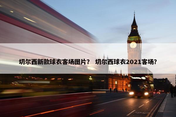 切尔西新款球衣客场图片？ 切尔西球衣2021客场？