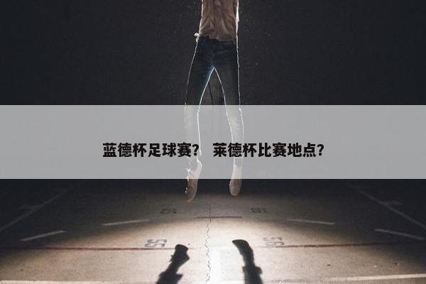 蓝德杯足球赛? 莱德杯比赛地点? 蓝德杯足球赛? 莱德杯比赛地点?