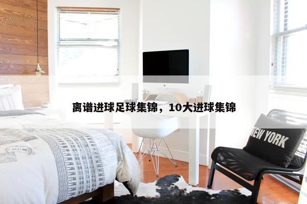 离谱进球足球集锦，10大进球集锦