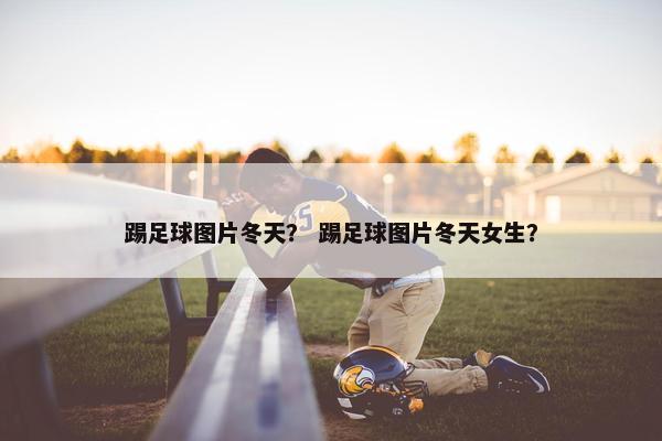 踢足球图片冬天？ 踢足球图片冬天女生？