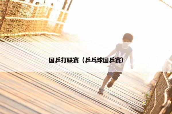 国乒打联赛（乒乓球国乒赛）