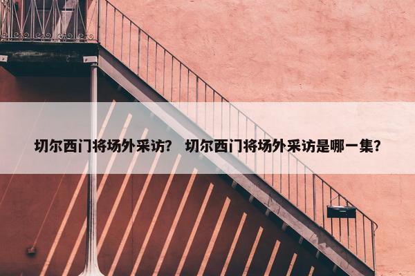 切尔西门将场外采访？ 切尔西门将场外采访是哪一集？
