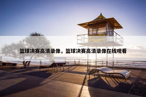 篮球决赛高清录像，篮球决赛高清录像在线观看