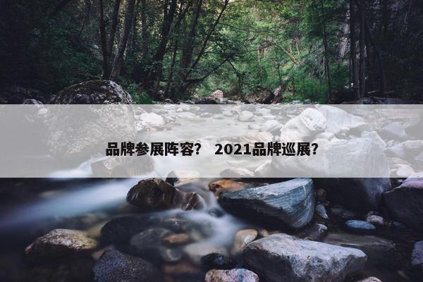 品牌参展阵容？ 2021品牌巡展？