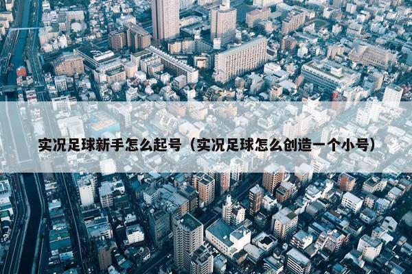 实况足球新手怎么起号（实况足球怎么创造一个小号）