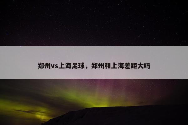 郑州vs上海足球，郑州和上海差距大吗