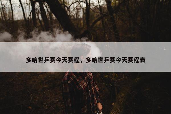 多哈世乒赛今天赛程，多哈世乒赛今天赛程表