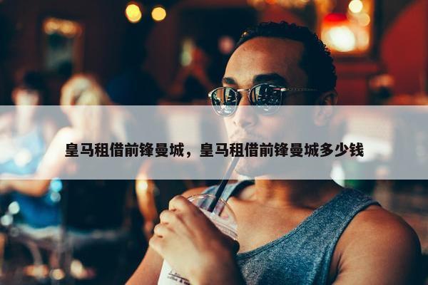 皇马租借前锋曼城，皇马租借前锋曼城多少钱
