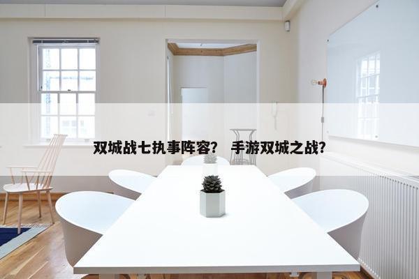 双城战七执事阵容？ 手游双城之战？