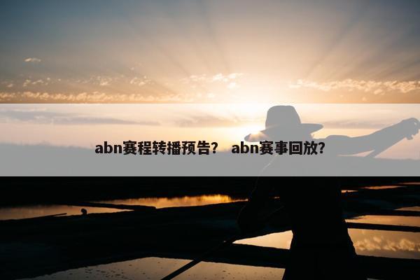 abn赛程转播预告？ abn赛事回放？