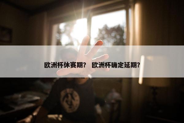 欧洲杯休赛期？ 欧洲杯确定延期？