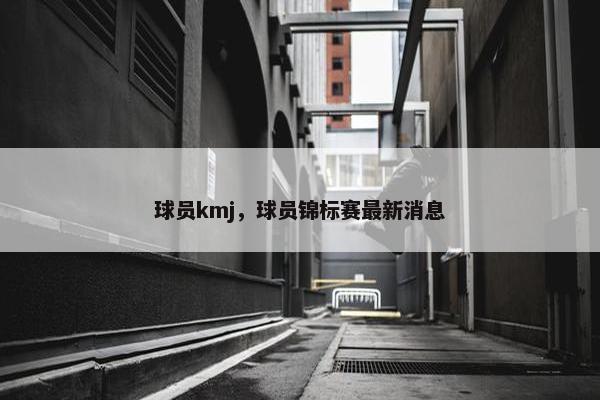 球员kmj，球员锦标赛最新消息
